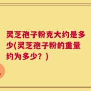 灵芝孢子粉克大约是多少(灵芝孢子粉的重量约为多少？)