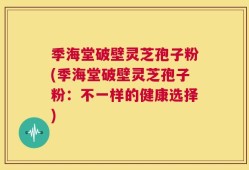 季海堂破壁灵芝孢子粉(季海堂破壁灵芝孢子粉：不一样的健康选择)