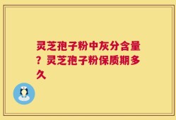 灵芝孢子粉中灰分含量？灵芝孢子粉保质期多久