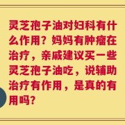 灵芝孢子油对妇科有什么作用？妈妈有肿瘤在治疗，亲戚建议买一些灵芝孢子油吃，说辅助治疗有作用，是真的有用吗？