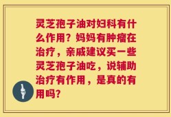 灵芝孢子油对妇科有什么作用？妈妈有肿瘤在治疗，亲戚建议买一些灵芝孢子油吃，说辅助治疗有作用，是真的有用吗？