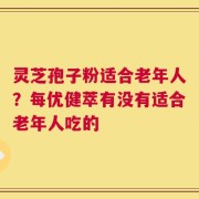 灵芝孢子粉适合老年人？每优健萃有没有适合老年人吃的
