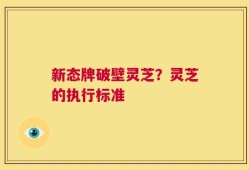 新态牌破壁灵芝？灵芝的执行标准