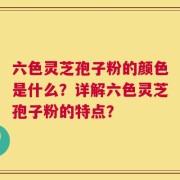 六色灵芝孢子粉的颜色是什么？详解六色灵芝孢子粉的特点？