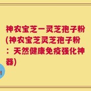 神农宝芝一灵芝孢子粉(神农宝芝灵芝孢子粉：天然健康免疫强化神器)