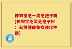 神农宝芝一灵芝孢子粉(神农宝芝灵芝孢子粉：天然健康免疫强化神器)
