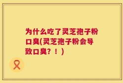 为什么吃了灵芝孢子粉口臭(灵芝孢子粉会导致口臭？！)