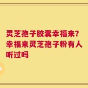 灵芝孢子胶囊幸福来？幸福来灵芝孢子粉有人听过吗