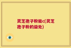 灵芝孢子粉能c(灵芝孢子粉的益处)