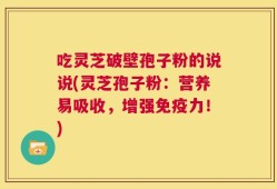 吃灵芝破壁孢子粉的说说(灵芝孢子粉：营养易吸收，增强免疫力！)