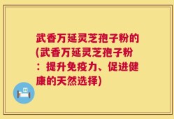 武香万延灵芝孢子粉的(武香万延灵芝孢子粉：提升免疫力、促进健康的天然选择)