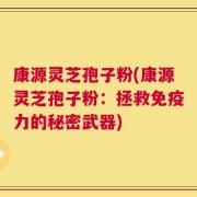 康源灵芝孢子粉(康源灵芝孢子粉：拯救免疫力的秘密武器)