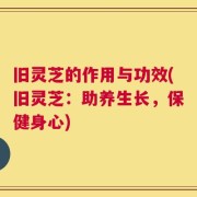 旧灵芝的作用与功效(旧灵芝：助养生长，保健身心)