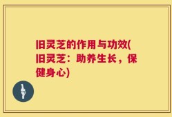 旧灵芝的作用与功效(旧灵芝：助养生长，保健身心)