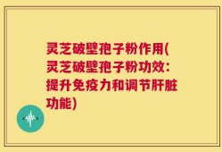 灵芝破壁孢子粉作用(灵芝破壁孢子粉功效：提升免疫力和调节肝脏功能)