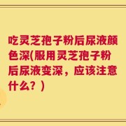 吃灵芝孢子粉后尿液颜色深(服用灵芝孢子粉后尿液变深，应该注意什么？)