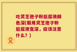 吃灵芝孢子粉后尿液颜色深(服用灵芝孢子粉后尿液变深，应该注意什么？)