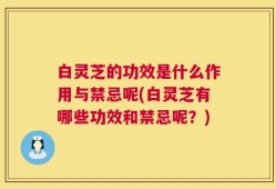白灵芝的功效是什么作用与禁忌呢(白灵芝有哪些功效和禁忌呢？)