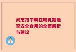 灵芝孢子粉在哺乳期能否安全食用的全面解析与建议