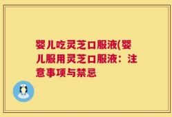 婴儿吃灵芝口服液(婴儿服用灵芝口服液：注意事项与禁忌