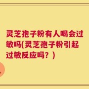 灵芝孢子粉有人喝会过敏吗(灵芝孢子粉引起过敏反应吗？)