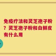 免疫疗法和灵芝孢子粉？灵芝孢子粉和白鲜皮有什么用
