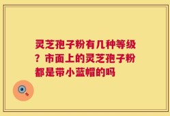 灵芝孢子粉有几种等级？市面上的灵芝孢子粉都是带小蓝帽的吗