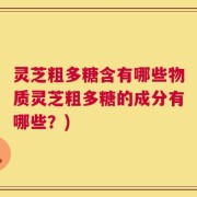 灵芝粗多糖含有哪些物质灵芝粗多糖的成分有哪些？)
