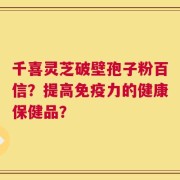 千喜灵芝破壁孢子粉百信？提高免疫力的健康保健品？