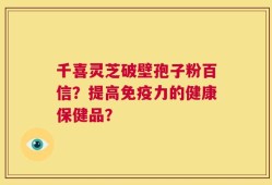 千喜灵芝破壁孢子粉百信？提高免疫力的健康保健品？