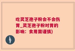 吃灵芝孢子粉会不会伤胃_灵芝孢子粉对胃的影响：食用需谨慎)
