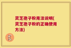 灵芝孢子粉用法说明(灵芝孢子粉的正确使用方法)