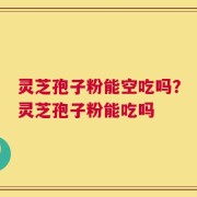 灵芝孢子粉能空吃吗？灵芝孢子粉能吃吗