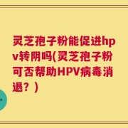 灵芝孢子粉能促进hpv转阴吗(灵芝孢子粉可否帮助HPV病毒消退？)