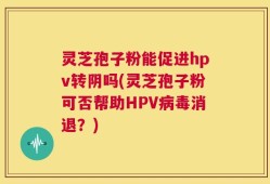 灵芝孢子粉能促进hpv转阴吗(灵芝孢子粉可否帮助HPV病毒消退？)