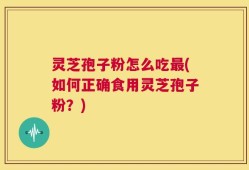 灵芝孢子粉怎么吃最(如何正确食用灵芝孢子粉？)