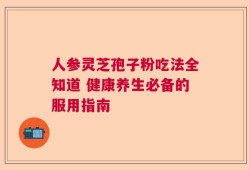 人参灵芝孢子粉吃法全知道 健康养生必备的服用指南
