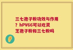 三七孢子粉功效与作用？hPV66可以吃灵芝孢子粉和三七粉吗