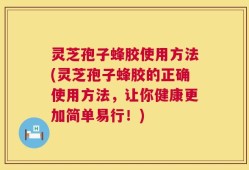 灵芝孢子蜂胶使用方法(灵芝孢子蜂胶的正确使用方法，让你健康更加简单易行！)