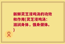 新鲜灵芝浸鸡汤的功效和作用(灵芝浸鸡汤：滋润身体，强身健体。)