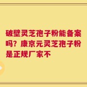 破壁灵芝孢子粉能备案吗？康京元灵芝孢子粉是正规厂家不