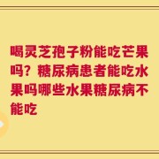 喝灵芝孢子粉能吃芒果吗？糖尿病患者能吃水果吗哪些水果糖尿病不能吃
