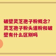 破壁灵芝孢子粉概念？灵芝孢子粉头道粉和破壁有什么区别吗