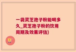 一袋灵芝孢子粉能喝多久_灵芝孢子粉的饮用周期及效果评估)