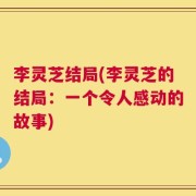 李灵芝结局(李灵芝的结局：一个令人感动的故事)