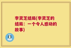 李灵芝结局(李灵芝的结局：一个令人感动的故事)