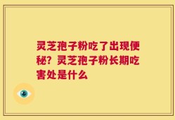 灵芝孢子粉吃了出现便秘？灵芝孢子粉长期吃害处是什么