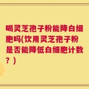 喝灵芝孢子粉能降白细胞吗(饮用灵芝孢子粉是否能降低白细胞计数？)