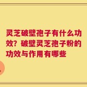 灵芝破壁孢子有什么功效？破壁灵芝孢子粉的功效与作用有哪些