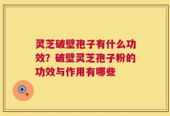 灵芝破壁孢子有什么功效？破壁灵芝孢子粉的功效与作用有哪些
